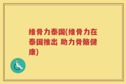 维骨力泰国(维骨力在泰国推出 助力骨骼健康)