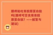 腰疼能吃骨胶原蛋白肽吗(腰疼可否食用骨胶原蛋白肽？——解答与建议)