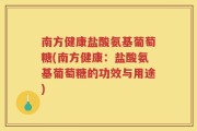 南方健康盐酸氨基葡萄糖(南方健康：盐酸氨基葡萄糖的功效与用途)