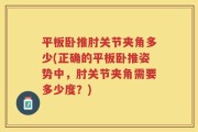平板卧推肘关节夹角多少(正确的平板卧推姿势中，肘关节夹角需要多少度？)