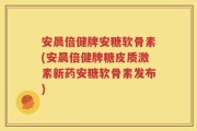 安晨倍健牌安糖软骨素(安晨倍健牌糖皮质激素新药安糖软骨素发布)