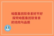 哈医集团软骨素好不好 探究哈医集团软骨素的功效与品质