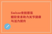 Swisse骨胶原氨糖软骨素助力关节健康与活力提升