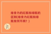 维骨力的红瓶和绿瓶的区别(维骨力红瓶和绿瓶有何不同？)