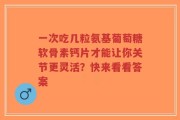 一次吃几粒氨基葡萄糖软骨素钙片才能让你关节更灵活？快来看看答案