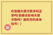 吃氨糖大便次数多吗正常吗(氨糖会影响大便次数吗？解析你的身体信号！)