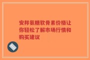 安邦氨糖软骨素价格让你轻松了解市场行情和购买建议