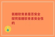 氨糖软骨素是否安全 探究氨糖软骨素安全性的