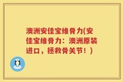 澳洲安佳宝维骨力(安佳宝维骨力：澳洲原装进口，拯救骨关节！)