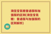 澳佳宝氨糖普通版和加强版的区别(澳佳宝氨糖：普通版与加强版的区别解析)