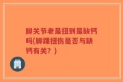脚关节老是扭到是缺钙吗(脚踝扭伤是否与缺钙有关？)