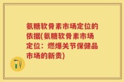 氨糖软骨素市场定位的依据(氨糖软骨素市场定位：燃爆关节保健品市场的新贵)