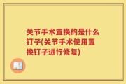 关节手术置换的是什么钉子(关节手术使用置换钉子进行修复)