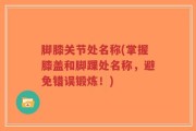 脚膝关节处名称(掌握膝盖和脚踝处名称，避免错误锻炼！)