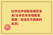 杜仲杜仲硫酸氨糖软骨素(杜仲软骨素硫酸氨基糖：促进关节健康的良药)