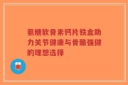 氨糖软骨素钙片铁盒助力关节健康与骨骼强健的理想选择