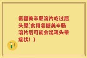 氨糖美辛肠溶片吃过后头晕(食用氨糖美辛肠溶片后可能会出现头晕症状！)