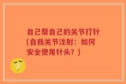 自己帮自己的关节打针(自我关节注射：如何安全使用针头？)