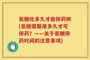氨糖吃多久才能停药啊(氨糖需服用多久才可停药？——关于氨糖停药时间的注意事项)