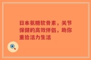 日本氨糖软骨素，关节保健的高效伴侣，助你重拾活力生活