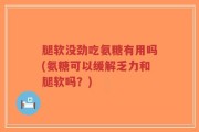 腿软没劲吃氨糖有用吗(氨糖可以缓解乏力和腿软吗？)