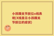 小孩踝关节脱位x线表现(X线显示小孩踝关节脱位的症状)