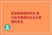 享健康氨糖软骨素 助力关节健康开启活力满满的生活