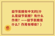 益节氨糖有中文的(什么是益节氨糖？有什么作用？——益节氨糖是什么？作用有哪些？)