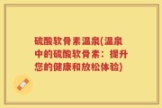 硫酸软骨素温泉(温泉中的硫酸软骨素：提升您的健康和放松体验)