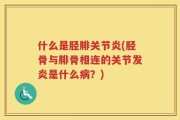 什么是胫腓关节炎(胫骨与腓骨相连的关节发炎是什么病？)
