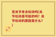 宽关节骨会松动吗(关节松动是可能的吗？关节松动的原因是什么？)