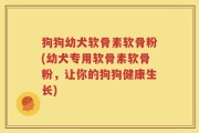 狗狗幼犬软骨素软骨粉(幼犬专用软骨素软骨粉，让你的狗狗健康生长)