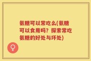 氨糖可以常吃么(氨糖可以食用吗？探索常吃氨糖的好处与坏处)