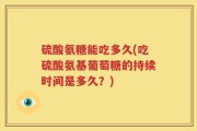 硫酸氨糖能吃多久(吃硫酸氨基葡萄糖的持续时间是多久？)