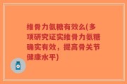 维骨力氨糖有效么(多项研究证实维骨力氨糖确实有效，提高骨关节健康水平)