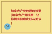 加拿大产骨胶原的效果(加拿大产骨胶原：让你拥有健康皮肤与关节)