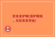 软骨素护眼(保护眼睛，从软骨素开始)