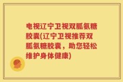 电视辽宁卫视双胍氨糖胶囊(辽宁卫视推荐双胍氨糖胶囊，助您轻松维护身体健康)