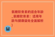 氨糖软骨素的适合年龄_氨糖软骨素：适用年龄与健康益处全面解析)