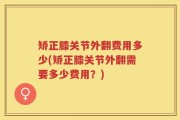 矫正膝关节外翻费用多少(矫正膝关节外翻需要多少费用？)