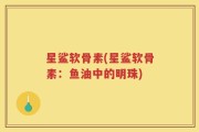 星鲨软骨素(星鲨软骨素：鱼油中的明珠)