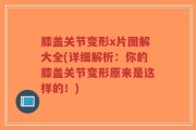 膝盖关节变形x片图解大全(详细解析：你的膝盖关节变形原来是这样的！)