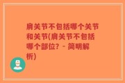 肩关节不包括哪个关节和关节(肩关节不包括哪个部位？- 简明解析)