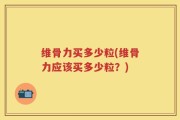 维骨力买多少粒(维骨力应该买多少粒？)