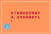 吃了氨糖却感到胃部不适，这背后隐藏着什么？