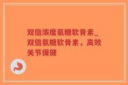 双倍浓度氨糖软骨素_双倍氨糖软骨素，高效关节保健