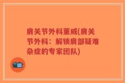 肩关节外科董威(肩关节外科：解锁肩部疑难杂症的专家团队)