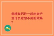 氨糖和钙片一起吃会产生什么意想不到的效果？