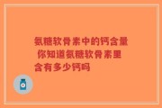 氨糖软骨素中的钙含量 你知道氨糖软骨素里含有多少钙吗