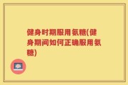健身时期服用氨糖(健身期间如何正确服用氨糖)